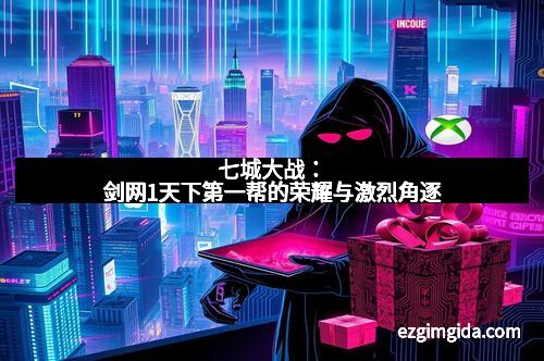 七城大战：剑网1天下第一帮的荣耀与激烈角逐