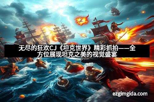 无尽的狂欢CJ《坦克世界》精彩抓拍——全方位展现坦克之美的视觉盛宴