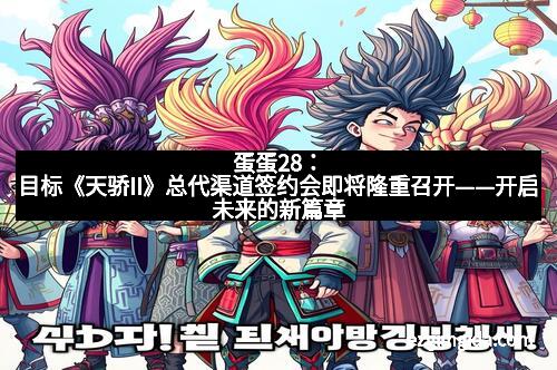 蛋蛋28：目标《天骄II》总代渠道签约会即将隆重召开——开启未来的新篇章