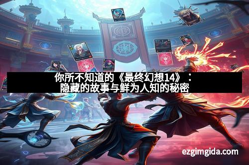 你所不知道的《最终幻想14》：隐藏的故事与鲜为人知的秘密